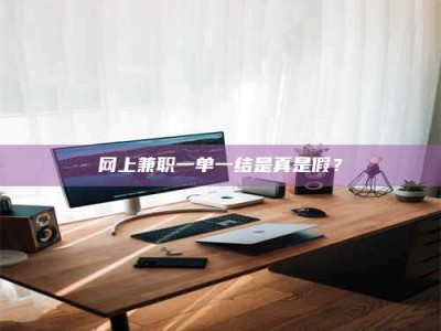 怀化网上兼职一单一结是真是假？