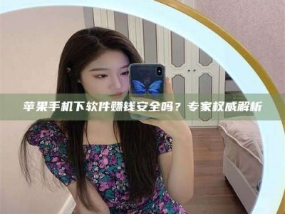怀化苹果手机下软件赚钱安全吗？专家权威解析