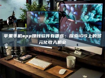 怀化苹果手机app赚钱软件有哪些：探索iOS上的多元化收入机会