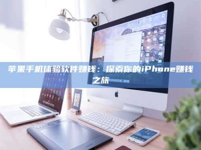 怀化苹果手机体验软件赚钱：探索你的iPhone赚钱之旅
