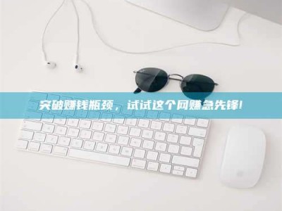 怀化突破赚钱瓶颈，试试这个网赚急先锋!