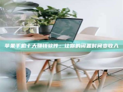 怀化苹果手机十大赚钱软件：让你的闲置时间变收入