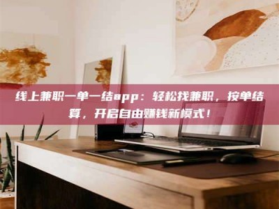 怀化线上兼职一单一结app：轻松找兼职，按单结算，开启自由赚钱新模式！