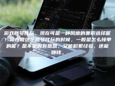 怀化游戏账号代玩，现在可是一种风靡的兼职选择呢！你在做这个账号代玩的时候，一般是怎么接单的呢？是不是很有意思，又能积累经验，还能赚钱。