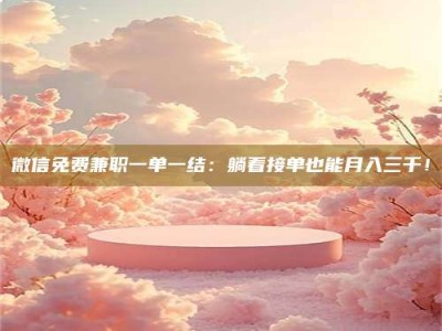 怀化微信免费兼职一单一结：躺着接单也能月入三千！