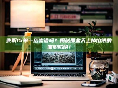 怀化兼职15单一结靠谱吗？揭秘那些天上掉馅饼的兼职陷阱！