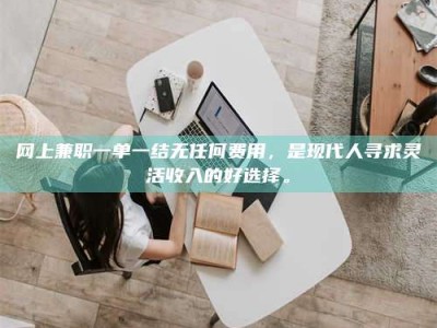 怀化网上兼职一单一结无任何费用，是现代人寻求灵活收入的好选择。