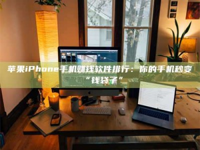 怀化苹果iPhone手机赚钱软件排行：你的手机秒变“钱袋子”