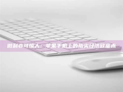 怀化微利亦可惊人：苹果手机上的指尖经济致富术