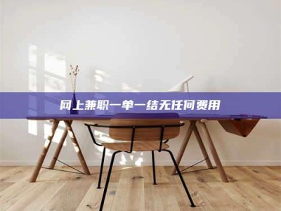 怀化网上兼职一单一结无任何费用