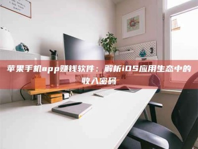 怀化苹果手机app赚钱软件：解析iOS应用生态中的收入密码