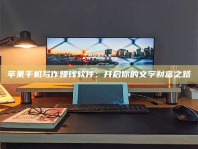 怀化苹果手机写作赚钱软件：开启你的文字财富之路