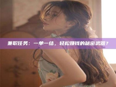 怀化兼职任务：一单一结，轻松赚钱的秘密武器？