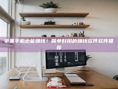 怀化苹果手机也能赚钱！简单好用的赚钱软件软件推荐