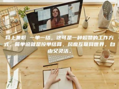 怀化网上兼职 一单一结，这可是一种超赞的工作方式，简单说就是按单结算，风靡互联网世界，自由又灵活。