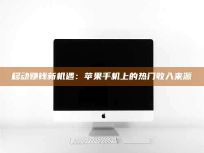 怀化移动赚钱新机遇：苹果手机上的热门收入来源