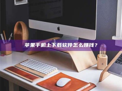 怀化苹果手机上下载软件怎么赚钱？