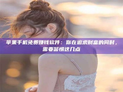 怀化苹果手机免费赚钱软件：你在追求财富的同时，需要警惕这几点