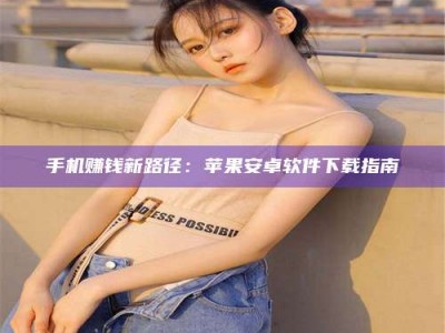 怀化手机赚钱新路径：苹果安卓软件下载指南