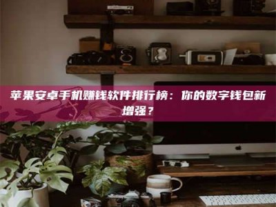 怀化苹果安卓手机赚钱软件排行榜：你的数字钱包新增强？