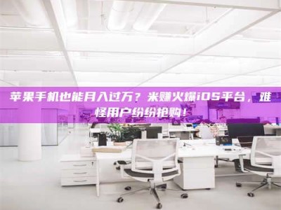 怀化苹果手机也能月入过万？米赚火爆iOS平台，难怪用户纷纷抢购！