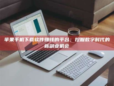 怀化苹果手机下载软件赚钱的平台：挖掘数字时代的新副业机会