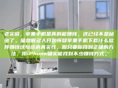 怀化老实说，苹果手机是真的能赚钱，这已经不是秘密了。虽然很多人开始怀疑苹果手机下载什么软件赚钱这句话的真实性，但只要你找到正确的方法，用iPhone确实能找到不少赚钱方式。