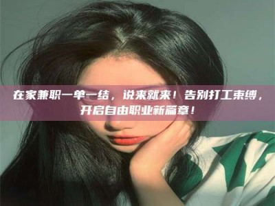 怀化在家兼职一单一结，说来就来！告别打工束缚，开启自由职业新篇章！