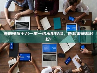 怀化兼职赚钱平台一单一结不用投资，听起来就超轻松！