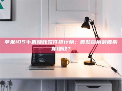 怀化苹果iOS手机赚钱软件排行榜：哪些应用最能帮你增收？