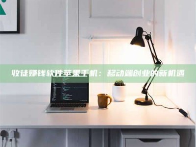 怀化收徒赚钱软件苹果手机：移动端创业的新机遇