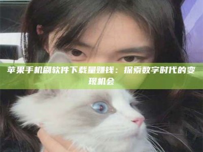 怀化苹果手机刷软件下载量赚钱：探索数字时代的变现机会