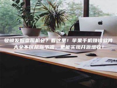 怀化敏锐发掘变现机会？看这里！苹果手机赚钱软件大全不仅帮你节流，更能实现开源增收！