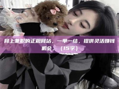 怀化网上兼职的正规网站，一单一结，提供灵活赚钱机会。（15字）