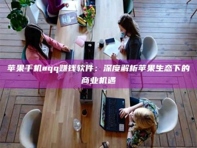 怀化苹果手机aqq赚钱软件：深度解析苹果生态下的商业机遇