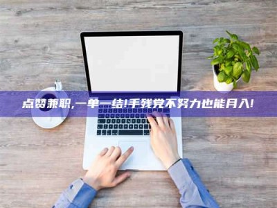 怀化点赞兼职,一单一结!手残党不努力也能月入!