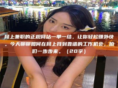 怀化网上兼职的正规网站一单一结，让你轻松赚外快。今天聊聊如何在网上找到靠谱的工作机会，咱们一步步来。（20字）