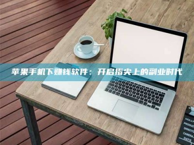 怀化苹果手机下赚钱软件：开启指尖上的副业时代